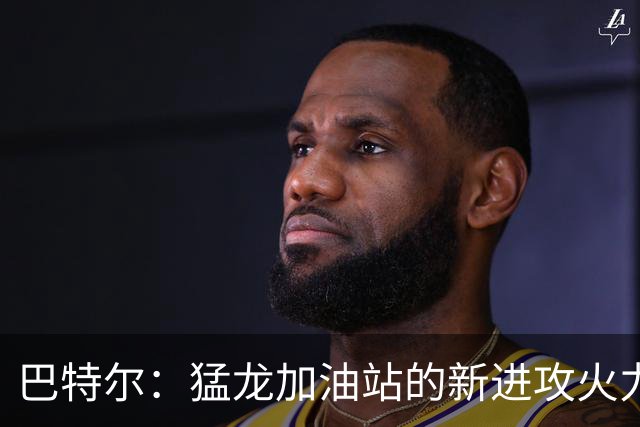 巴特尔：猛龙加油站的新进攻火力！